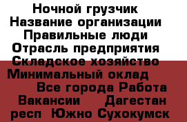 Ночной грузчик › Название организации ­ Правильные люди › Отрасль предприятия ­ Складское хозяйство › Минимальный оклад ­ 30 000 - Все города Работа » Вакансии   . Дагестан респ.,Южно-Сухокумск г.